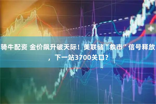 骑牛配资 金价飙升破天际！美联储“救市”信号释放，下一站3700关口？