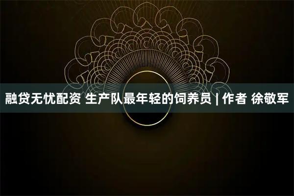 融贷无忧配资 生产队最年轻的饲养员 | 作者 徐敬军