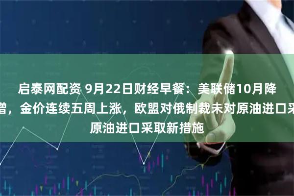 启泰网配资 9月22日财经早餐：美联储10月降息概率大增，金价连续五周上涨，欧盟对俄制裁未对原油进口采取新措施