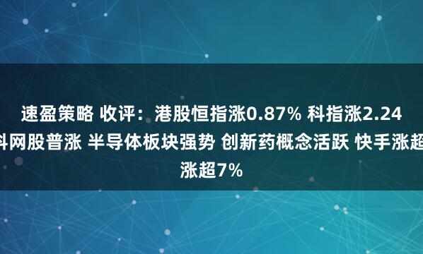 速盈策略 收评：港股恒指涨0.87% 科指涨2.24% 科网股普涨 半导体板块强势 创新药概念活跃 快手涨超7%