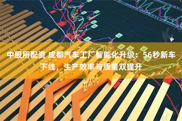 中股所配资 成都汽车工厂智能化升级：56秒新车下线，生产效率与质量双提升