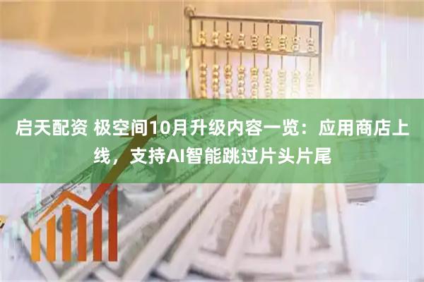 启天配资 极空间10月升级内容一览：应用商店上线，支持AI智能跳过片头片尾