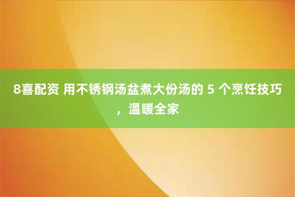 8喜配资 用不锈钢汤盆煮大份汤的 5 个烹饪技巧，温暖全家