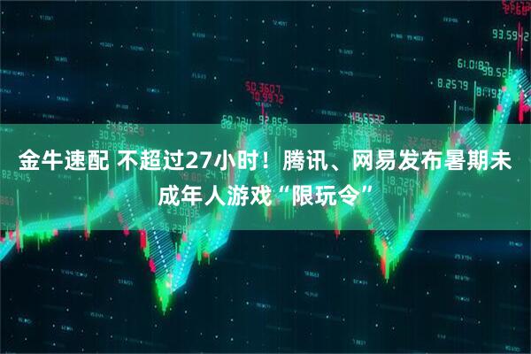 金牛速配 不超过27小时！腾讯、网易发布暑期未成年人游戏“限玩令”