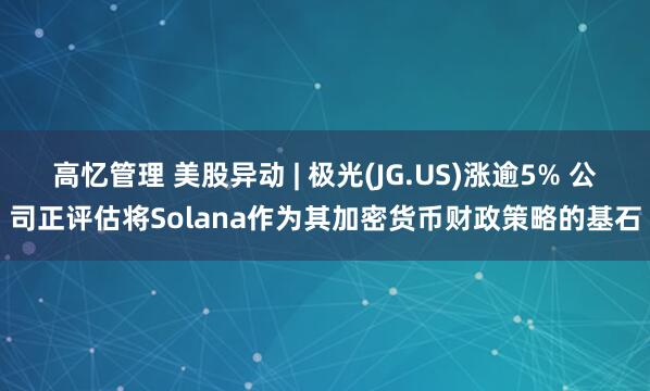 高忆管理 美股异动 | 极光(JG.US)涨逾5% 公司正评估将Solana作为其加密货币财政策略的基石