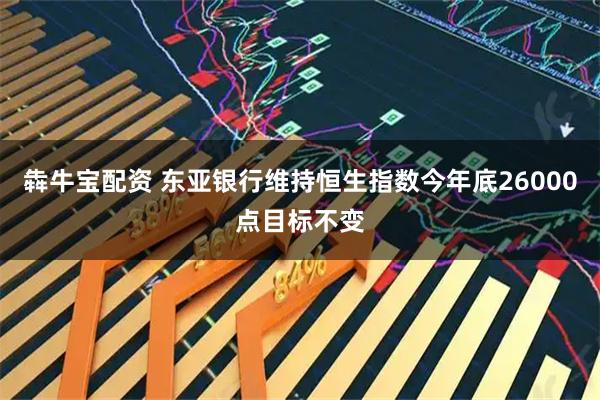 犇牛宝配资 东亚银行维持恒生指数今年底26000点目标不变