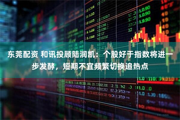 东莞配资 和讯投顾陆润凯：个股好于指数将进一步发酵，短期不宜频繁切换追热点