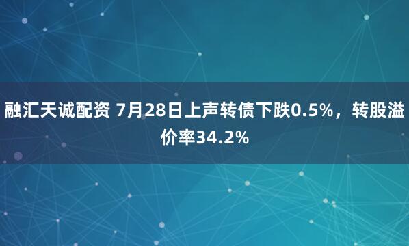 融汇天诚配资 7月28日上声转债下跌0.5%，转股溢价率34.2%