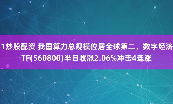51炒股配资 我国算力总规模位居全球第二，数字经济ETF(560800)半日收涨2.06%冲击4连涨