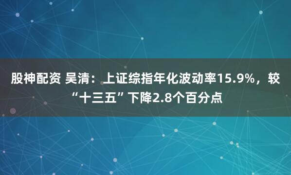 股神配资 吴清：上证综指年化波动率15.9%，较“十三五”下降2.8个百分点
