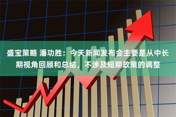 盛宝策略 潘功胜：今天新闻发布会主要是从中长期视角回顾和总结，不涉及短期政策的调整