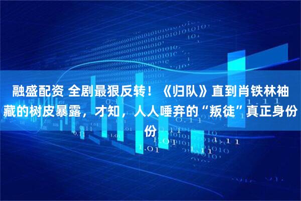 融盛配资 全剧最狠反转！《归队》直到肖铁林袖藏的树皮暴露，才知，人人唾弃的“叛徒”真正身份
