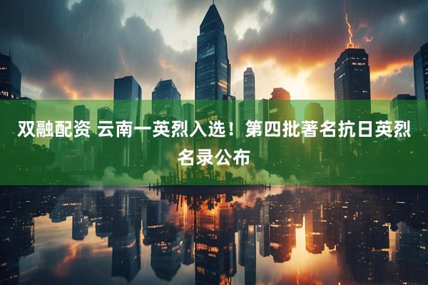 双融配资 云南一英烈入选！第四批著名抗日英烈名录公布