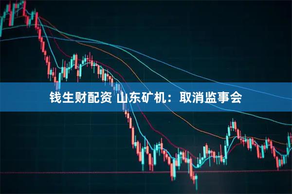 钱生财配资 山东矿机：取消监事会