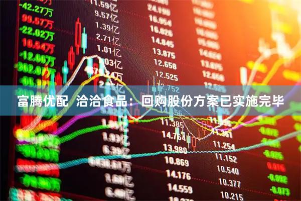 富腾优配  洽洽食品：回购股份方案已实施完毕