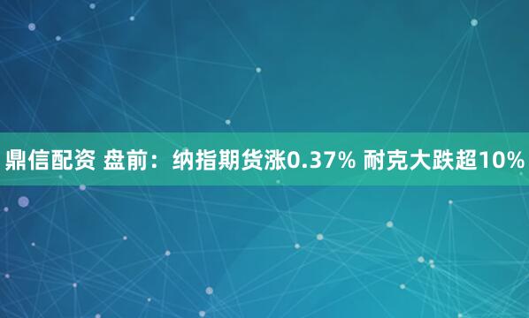 鼎信配资 盘前：纳指期货涨0.37% 耐克大跌超10%