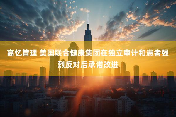 高忆管理 美国联合健康集团在独立审计和患者强烈反对后承诺改进